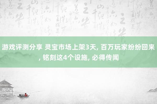 游戏评测分享 灵宝市场上架3天, 百万玩家纷纷回来, 铭刻这4个设施, 必得传闻