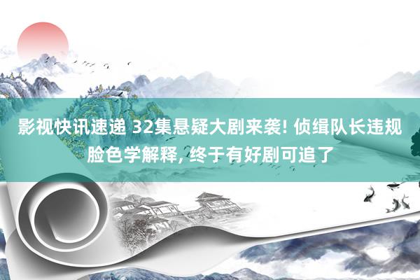 影视快讯速递 32集悬疑大剧来袭! 侦缉队长违规脸色学解释, 终于有好剧可追了