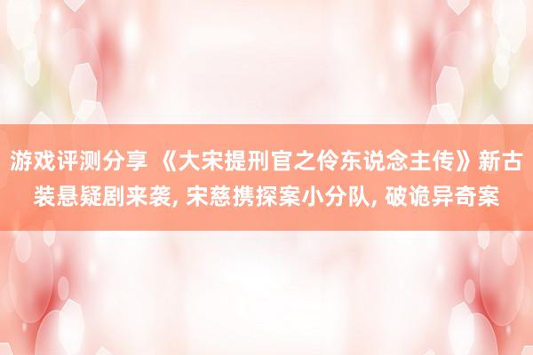 游戏评测分享 《大宋提刑官之伶东说念主传》新古装悬疑剧来袭, 宋慈携探案小分队, 破诡异奇案