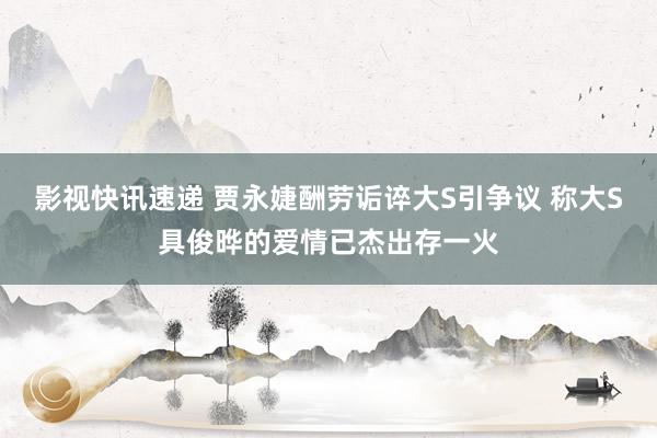 影视快讯速递 贾永婕酬劳诟谇大S引争议 称大S具俊晔的爱情已杰出存一火