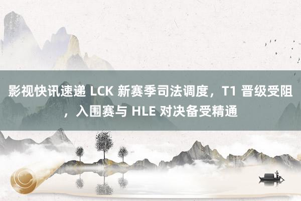 影视快讯速递 LCK 新赛季司法调度，T1 晋级受阻，入围赛与 HLE 对决备受精通