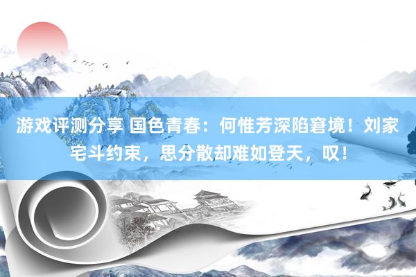 游戏评测分享 国色青春：何惟芳深陷窘境！刘家宅斗约束，思分散却难如登天，叹！