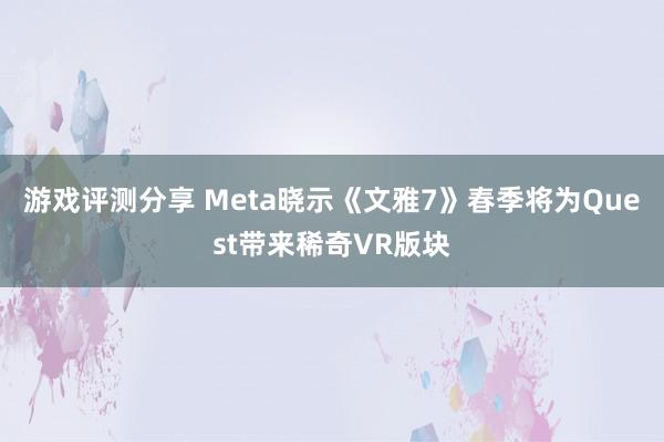 游戏评测分享 Meta晓示《文雅7》春季将为Quest带来稀奇VR版块