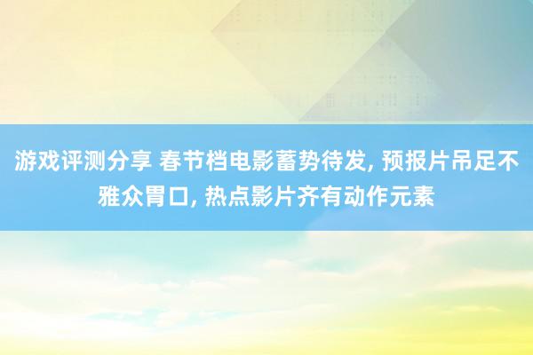 游戏评测分享 春节档电影蓄势待发, 预报片吊足不雅众胃口, 热点影片齐有动作元素