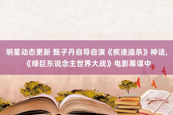 明星动态更新 甄子丹自导自演《疾速追杀》神话, 《绿巨东说念主世界大战》电影筹谋中