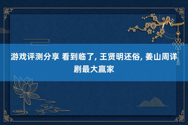 游戏评测分享 看到临了, 王贤明还俗, 姜山周详剧最大赢家