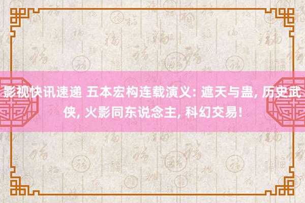 影视快讯速递 五本宏构连载演义: 遮天与蛊, 历史武侠, 火影同东说念主, 科幻交易!