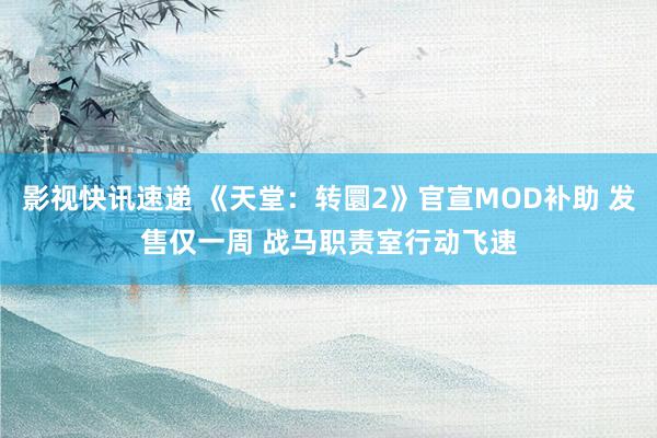 影视快讯速递 《天堂：转圜2》官宣MOD补助 发售仅一周 战马职责室行动飞速