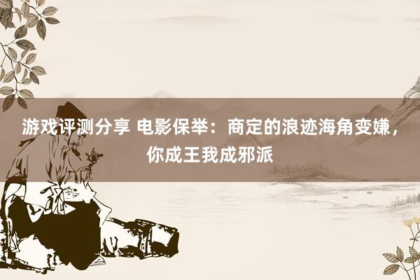 游戏评测分享 电影保举：商定的浪迹海角变嫌，你成王我成邪派