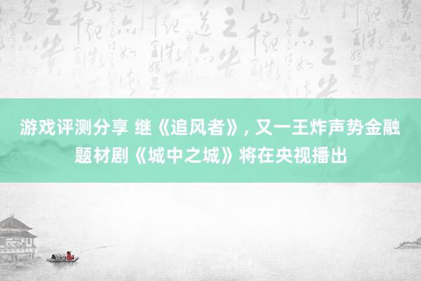 游戏评测分享 继《追风者》, 又一王炸声势金融题材剧《城中之城》将在央视播出