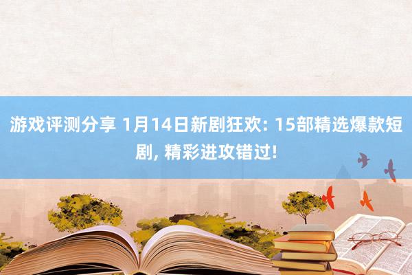 游戏评测分享 1月14日新剧狂欢: 15部精选爆款短剧, 精彩进攻错过!