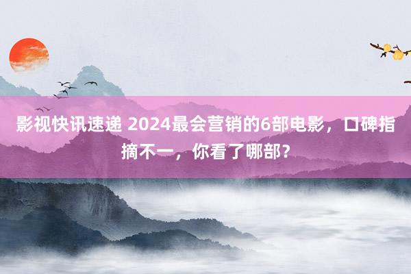 影视快讯速递 2024最会营销的6部电影，口碑指摘不一，你看了哪部？