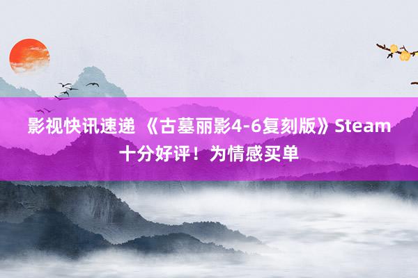 影视快讯速递 《古墓丽影4-6复刻版》Steam十分好评！为情感买单