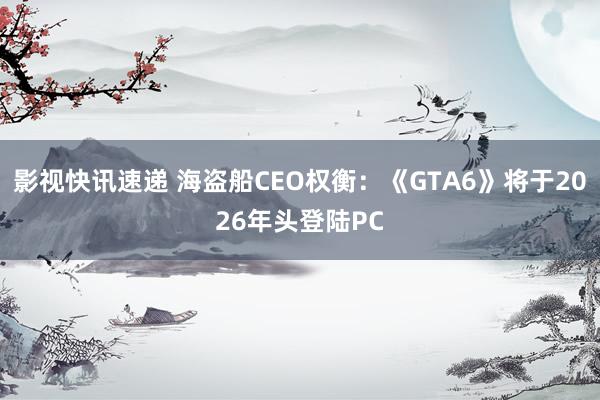 影视快讯速递 海盗船CEO权衡：《GTA6》将于2026年头登陆PC