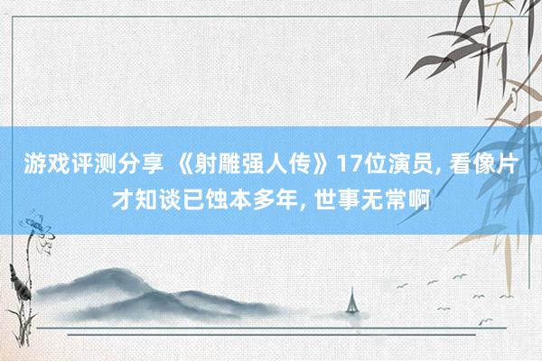 游戏评测分享 《射雕强人传》17位演员, 看像片才知谈已蚀本多年, 世事无常啊