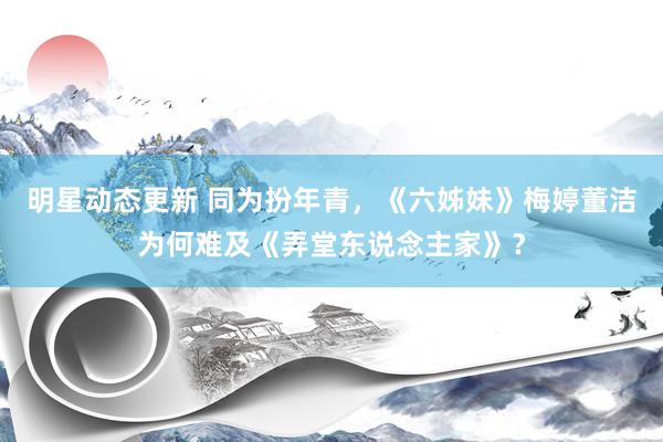 明星动态更新 同为扮年青，《六姊妹》梅婷董洁为何难及《弄堂东说念主家》？