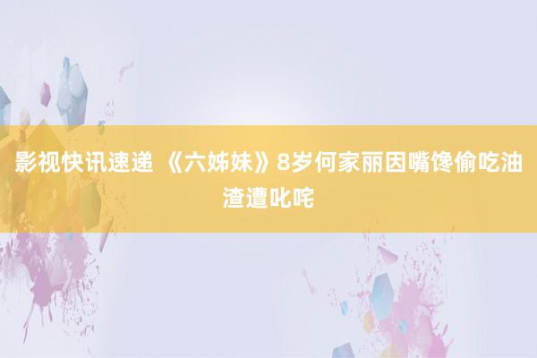 影视快讯速递 《六姊妹》8岁何家丽因嘴馋偷吃油渣遭叱咤