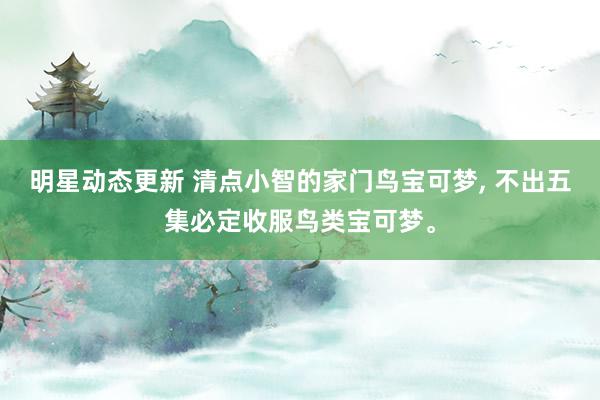 明星动态更新 清点小智的家门鸟宝可梦, 不出五集必定收服鸟类宝可梦。