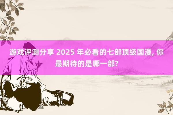 游戏评测分享 2025 年必看的七部顶级国漫, 你最期待的是哪一部?