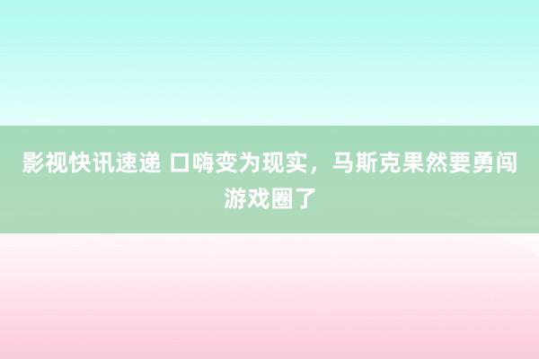 影视快讯速递 口嗨变为现实，马斯克果然要勇闯游戏圈了