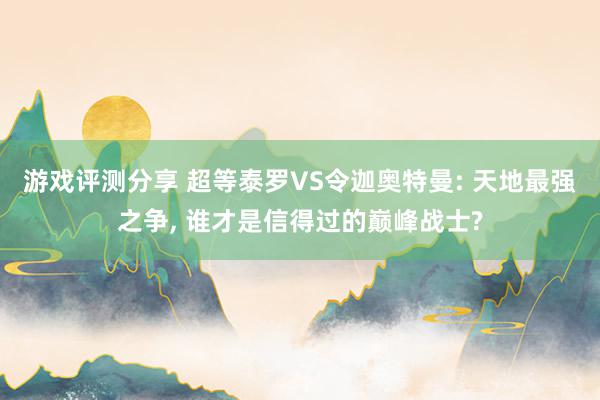 游戏评测分享 超等泰罗VS令迦奥特曼: 天地最强之争, 谁才是信得过的巅峰战士?