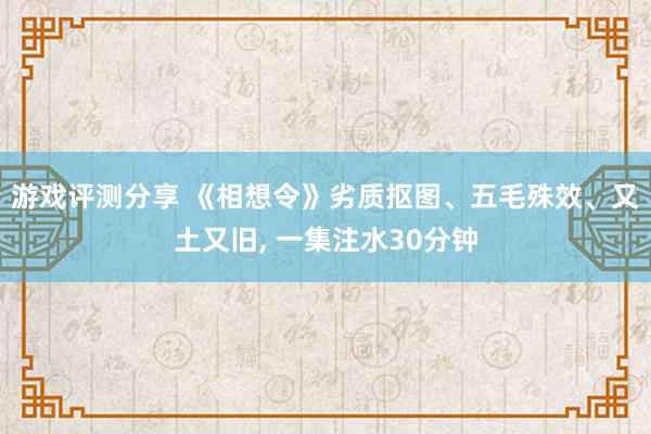 游戏评测分享 《相想令》劣质抠图、五毛殊效、又土又旧, 一集注水30分钟