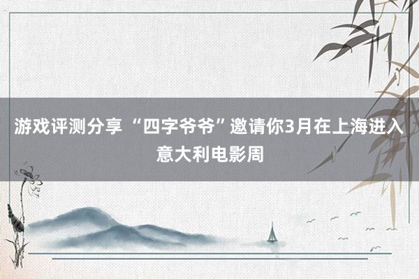 游戏评测分享 “四字爷爷”邀请你3月在上海进入意大利电影周