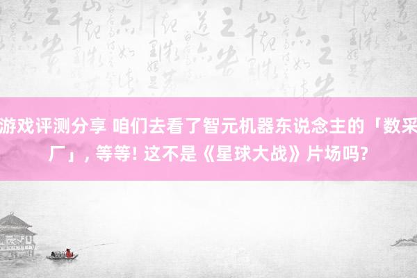 游戏评测分享 咱们去看了智元机器东说念主的「数采厂」, 等等! 这不是《星球大战》片场吗?