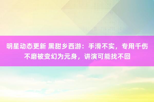 明星动态更新 黑甜乡西游：手滑不实，专用千伤不磨被变幻为元身，讲演可能找不回