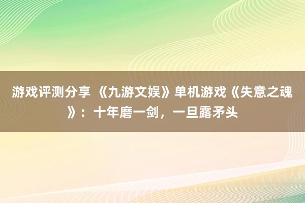 游戏评测分享 《九游文娱》单机游戏《失意之魂》：十年磨一剑，一旦露矛头