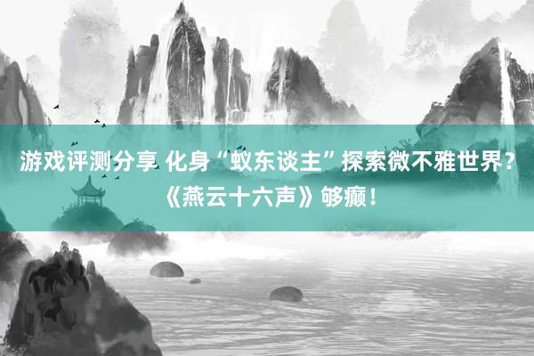 游戏评测分享 化身“蚁东谈主”探索微不雅世界？《燕云十六声》够癫！