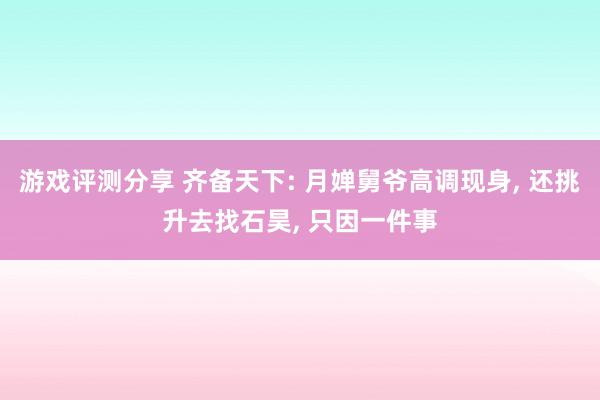 游戏评测分享 齐备天下: 月婵舅爷高调现身, 还挑升去找石昊, 只因一件事