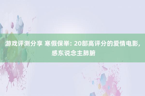 游戏评测分享 寒假保举: 20部高评分的爱情电影, 感东说念主肺腑