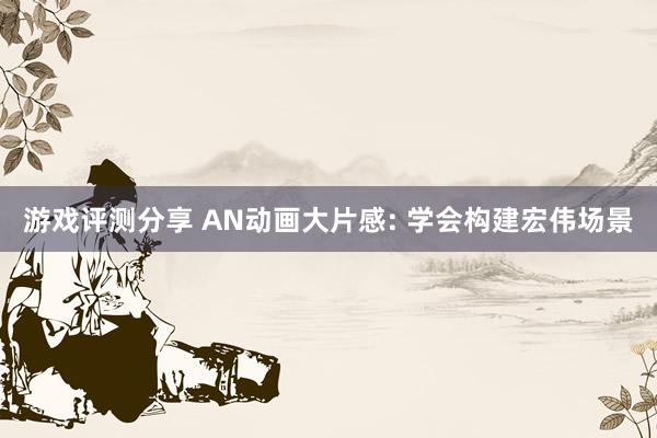 游戏评测分享 AN动画大片感: 学会构建宏伟场景