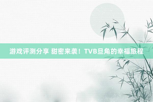 游戏评测分享 甜密来袭！TVB旦角的幸福旅程