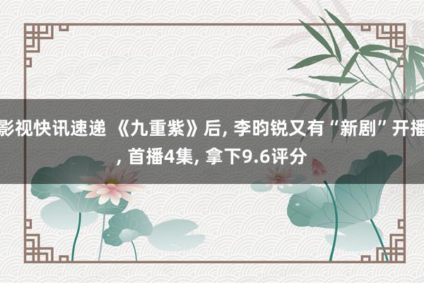 影视快讯速递 《九重紫》后, 李昀锐又有“新剧”开播, 首播4集, 拿下9.6评分