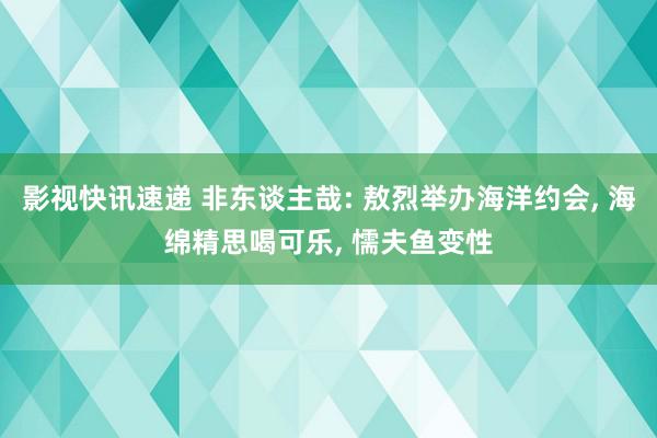 影视快讯速递 非东谈主哉: 敖烈举办海洋约会, 海绵精思喝可乐, 懦夫鱼变性