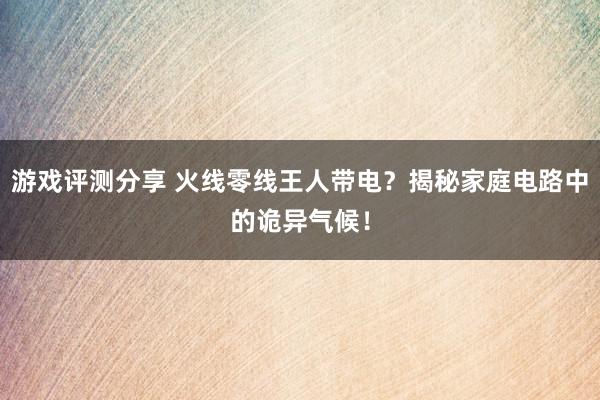 游戏评测分享 火线零线王人带电？揭秘家庭电路中的诡异气候！