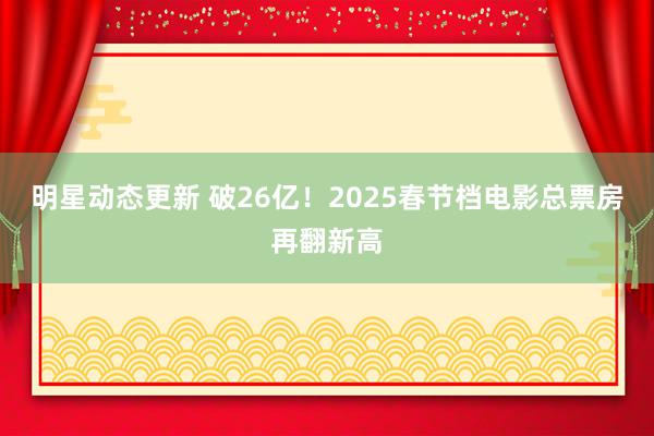 明星动态更新 破26亿！2025春节档电影总票房再翻新高