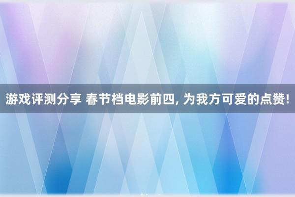 游戏评测分享 春节档电影前四, 为我方可爱的点赞!