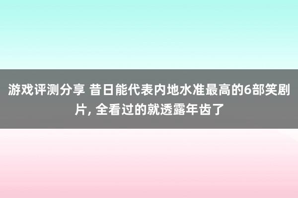 游戏评测分享 昔日能代表内地水准最高的6部笑剧片, 全看过的就透露年齿了