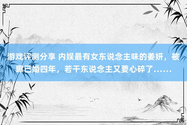 游戏评测分享 内娱最有女东说念主味的姜妍，被曝已婚四年，若干东说念主又要心碎了……