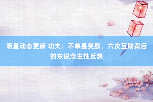 明星动态更新 功夫：不单是笑剧，六次互助背后的东说念主性反想