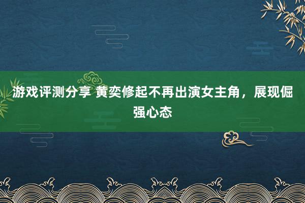 游戏评测分享 黄奕修起不再出演女主角，展现倔强心态