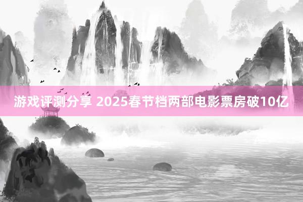 游戏评测分享 2025春节档两部电影票房破10亿