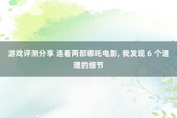 游戏评测分享 连看两部哪吒电影, 我发现 6 个道理的细节