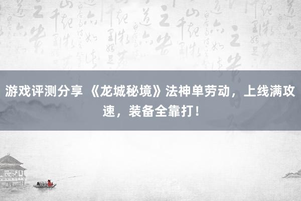 游戏评测分享 《龙城秘境》法神单劳动，上线满攻速，装备全靠打！