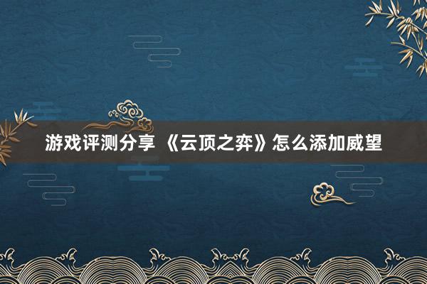 游戏评测分享 《云顶之弈》怎么添加威望