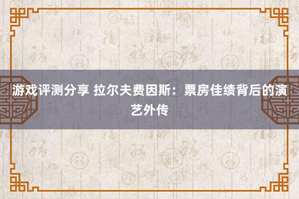 游戏评测分享 拉尔夫费因斯：票房佳绩背后的演艺外传