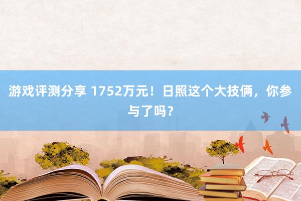 游戏评测分享 1752万元！日照这个大技俩，你参与了吗？